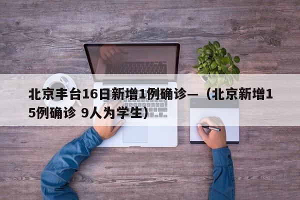 北京丰台16日新增1例确诊—（北京新增15例确诊 9人为学生）
