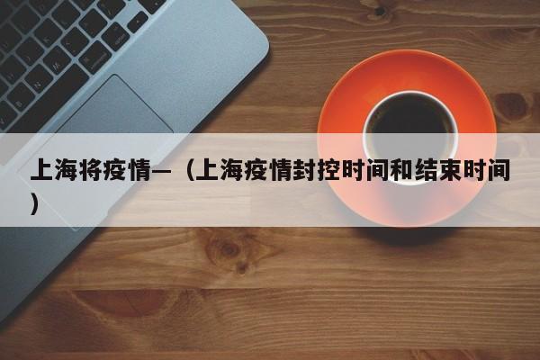 上海将疫情—（上海疫情封控时间和结束时间）