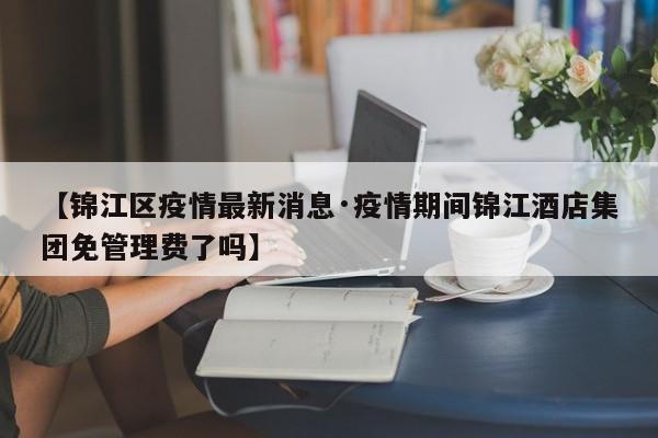 【锦江区疫情最新消息·疫情期间锦江酒店集团免管理费了吗】