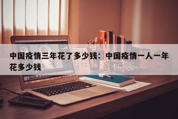 中国疫情三年花了多少钱：中国疫情一人一年花多少钱