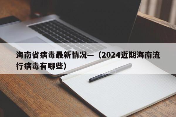海南省病毒最新情况—（2024近期海南流行病毒有哪些）