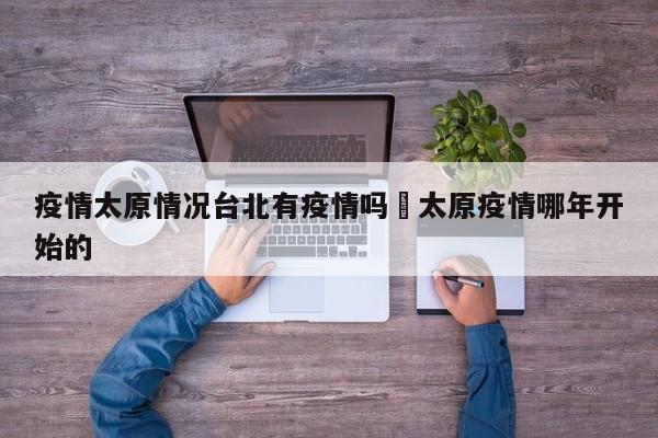 疫情太原情况台北有疫情吗›太原疫情哪年开始的