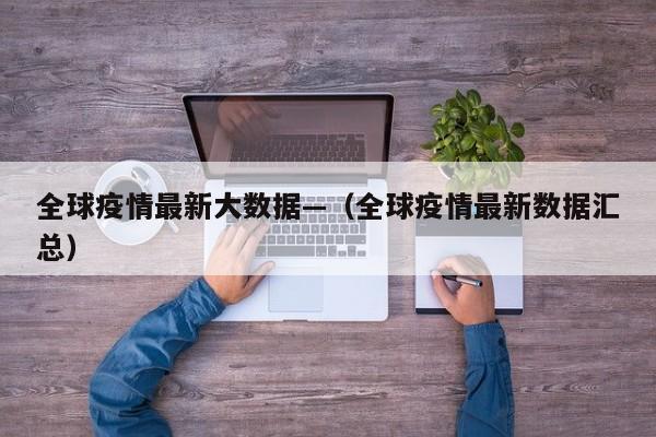 全球疫情最新大数据—（全球疫情最新数据汇总）