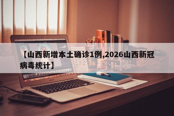 【山西新增本土确诊1例,2026山西新冠病毒统计】