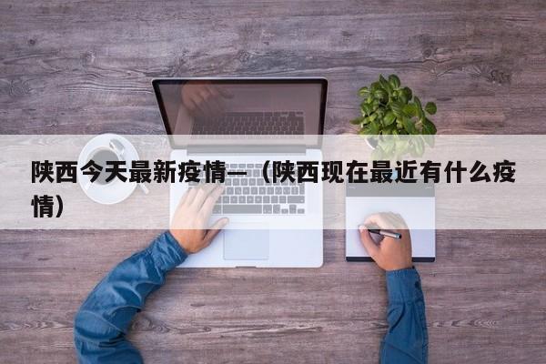 陕西今天最新疫情—（陕西现在最近有什么疫情）