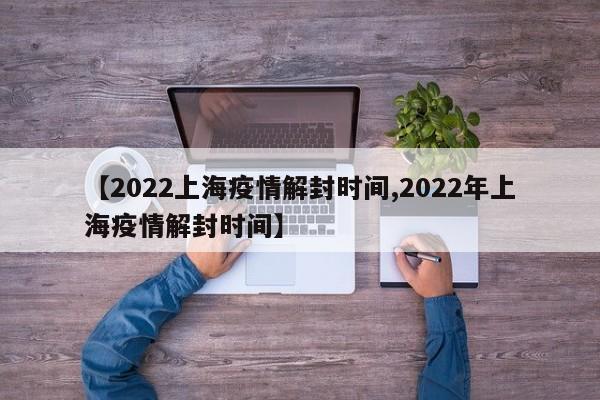 【2022上海疫情解封时间,2022年上海疫情解封时间】