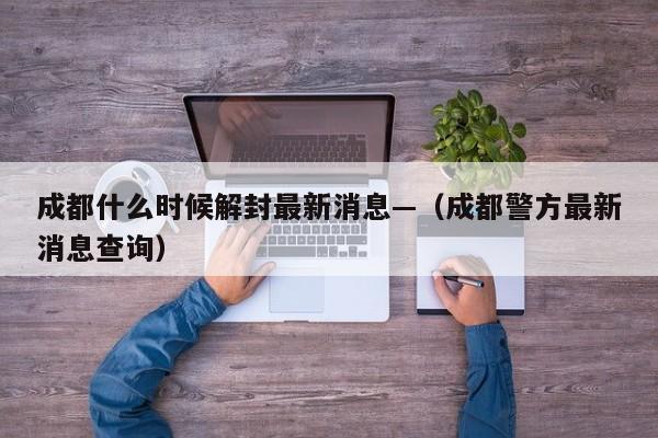 成都什么时候解封最新消息—（成都警方最新消息查询）