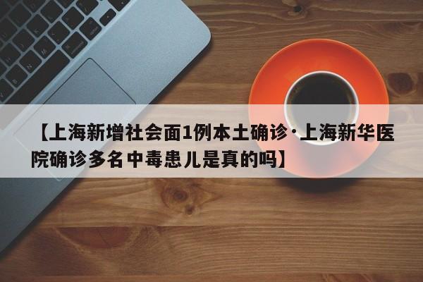 【上海新增社会面1例本土确诊·上海新华医院确诊多名中毒患儿是真的吗】