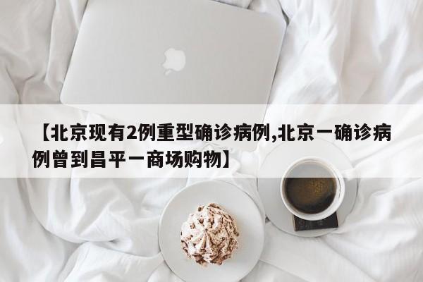 【北京现有2例重型确诊病例,北京一确诊病例曾到昌平一商场购物】