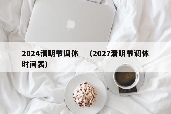2024清明节调休—（2027清明节调休时间表）