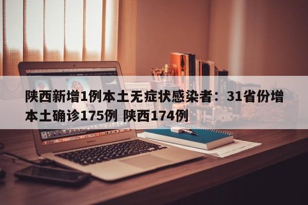 陕西新增1例本土无症状感染者：31省份增本土确诊175例 陕西174例