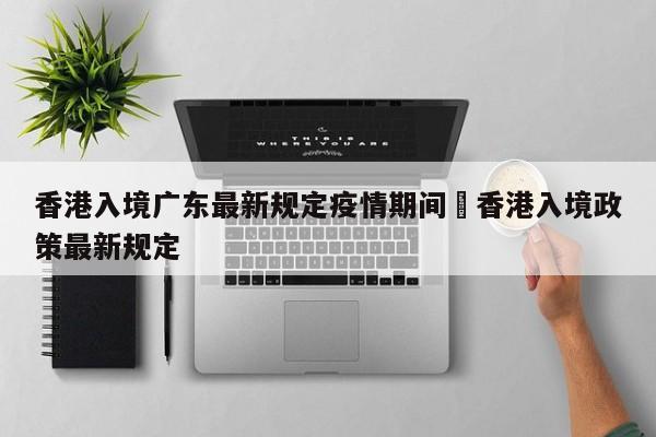 香港入境广东最新规定疫情期间›香港入境政策最新规定