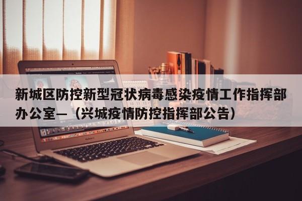 新城区防控新型冠状病毒感染疫情工作指挥部办公室—（兴城疫情防控指挥部公告）