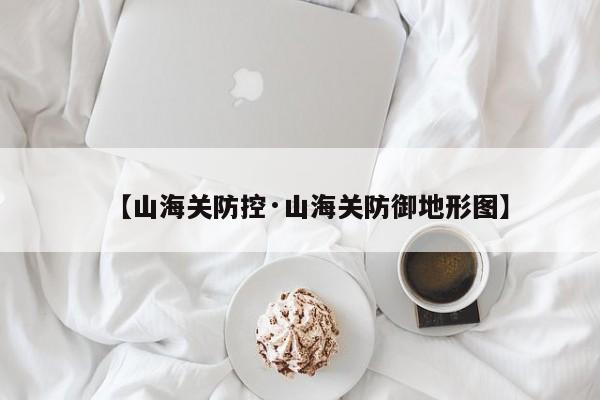【山海关防控·山海关防御地形图】
