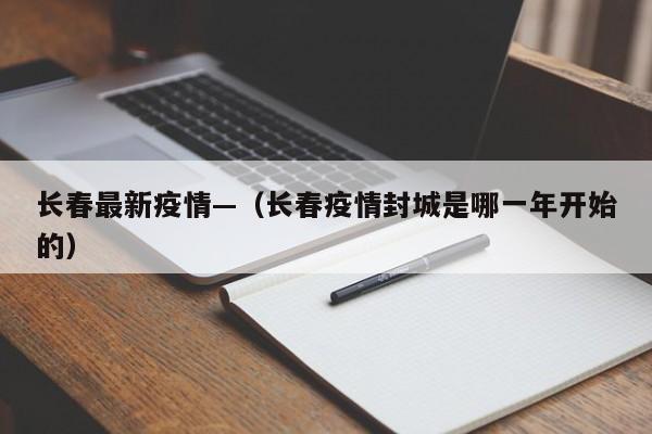 长春最新疫情—（长春疫情封城是哪一年开始的）