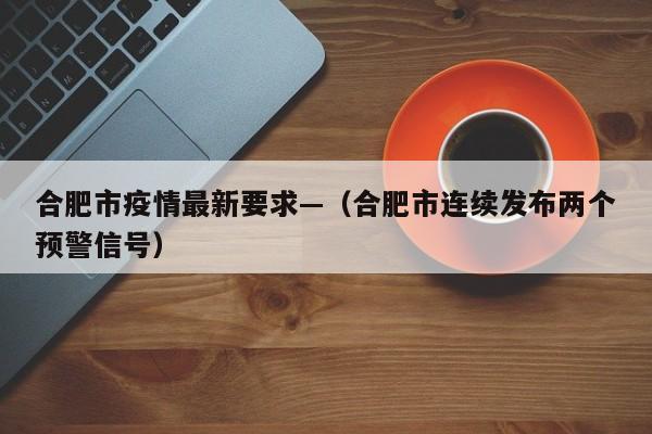 合肥市疫情最新要求—（合肥市连续发布两个预警信号）