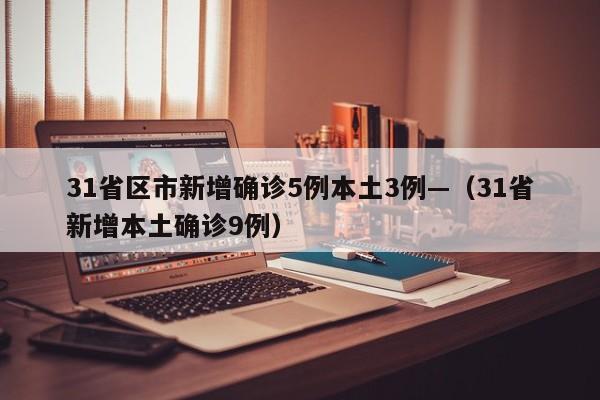 31省区市新增确诊5例本土3例—（31省新增本土确诊9例）