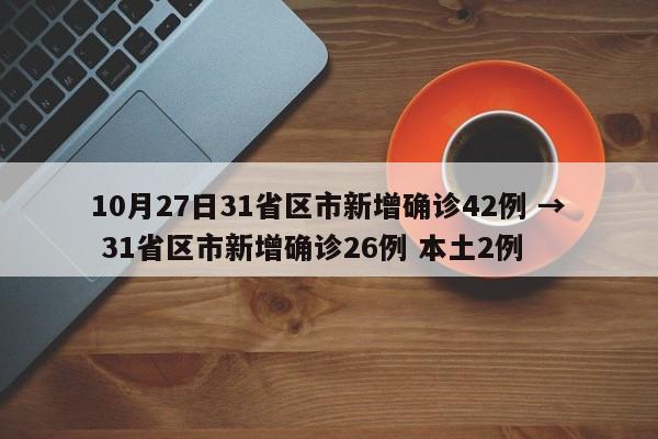 10月27日31省区市新增确诊42例 → 31省区市新增确诊26例 本土2例