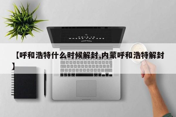 【呼和浩特什么时候解封,内蒙呼和浩特解封】