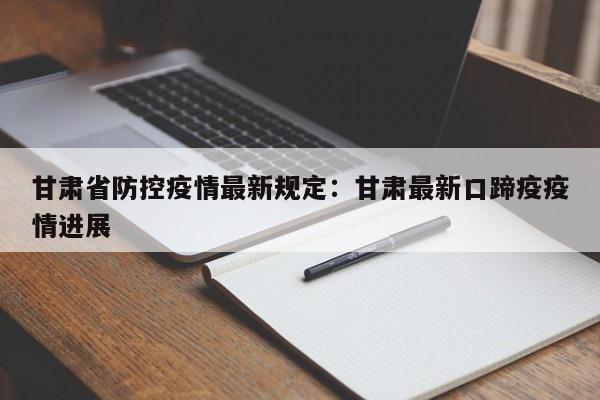 甘肃省防控疫情最新规定：甘肃最新口蹄疫疫情进展