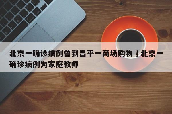 北京一确诊病例曾到昌平一商场购物›北京一确诊病例为家庭教师