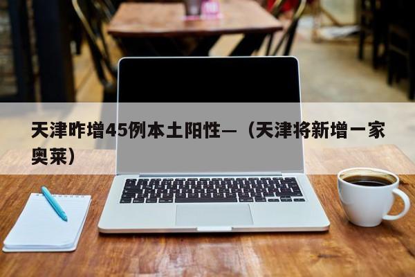 天津昨增45例本土阳性—（天津将新增一家奥莱）
