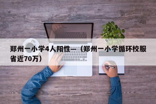 郑州一小学4人阳性—（郑州一小学循环校服省近70万）