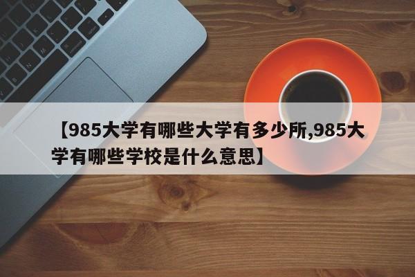 【985大学有哪些大学有多少所,985大学有哪些学校是什么意思】
