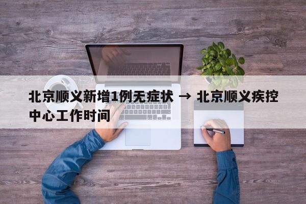 北京顺义新增1例无症状 → 北京顺义疾控中心工作时间