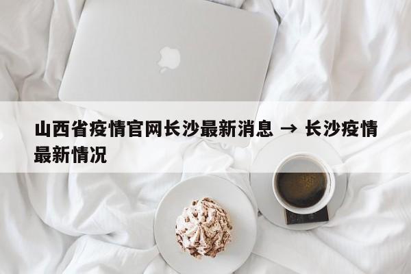 山西省疫情官网长沙最新消息 → 长沙疫情最新情况