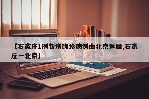 【石家庄1例新增确诊病例由北京返回,石家庄一北京】