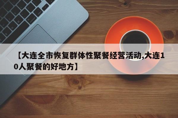 【大连全市恢复群体性聚餐经营活动,大连10人聚餐的好地方】