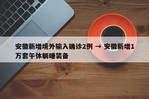 安徽新增境外输入确诊2例 → 安徽新增1万套午休躺睡装备
