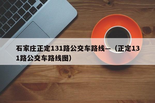 石家庄正定131路公交车路线—（正定131路公交车路线图）