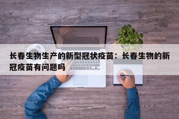 长春生物生产的新型冠状疫苗：长春生物的新冠疫苗有问题吗