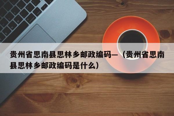 贵州省思南县思林乡邮政编码—（贵州省思南县思林乡邮政编码是什么）