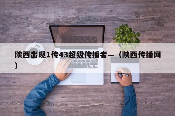 陕西出现1传43超级传播者—（陕西传播网）