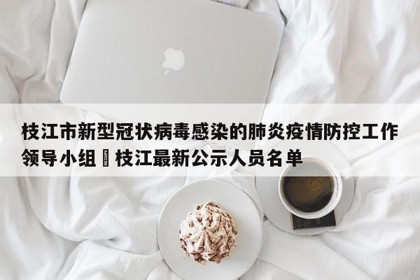 枝江市新型冠状病毒感染的肺炎疫情防控工作领导小组›枝江最新公示人员名单