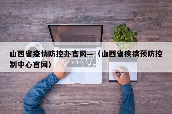 山西省疫情防控办官网—（山西省疾病预防控制中心官网）