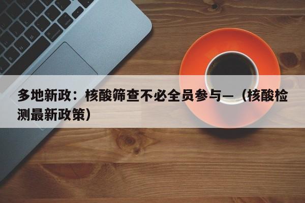 多地新政：核酸筛查不必全员参与—（核酸检测最新政策）
