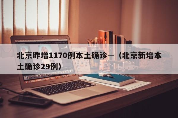北京昨增1170例本土确诊—（北京新增本土确诊29例）