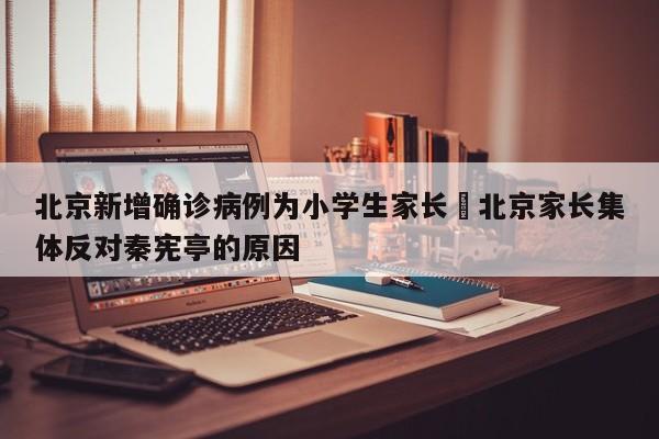 北京新增确诊病例为小学生家长›北京家长集体反对秦宪亭的原因