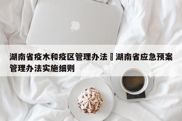 湖南省疫木和疫区管理办法›湖南省应急预案管理办法实施细则