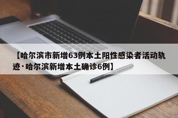 【哈尔滨市新增63例本土阳性感染者活动轨迹·哈尔滨新增本土确诊6例】