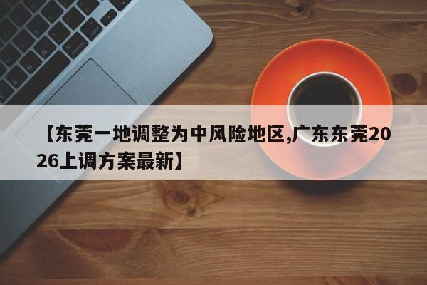 【东莞一地调整为中风险地区,广东东莞2026上调方案最新】