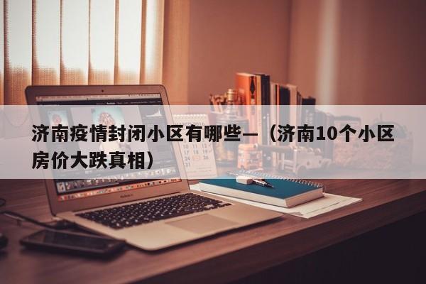 济南疫情封闭小区有哪些—（济南10个小区房价大跌真相）