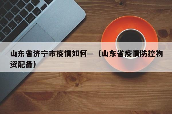 山东省济宁市疫情如何—（山东省疫情防控物资配备）