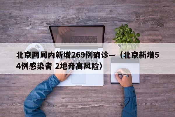 北京两周内新增269例确诊—（北京新增54例感染者 2地升高风险）