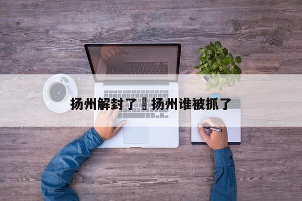 扬州解封了›扬州谁被抓了