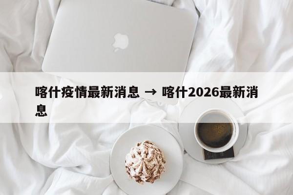 喀什疫情最新消息 → 喀什2026最新消息